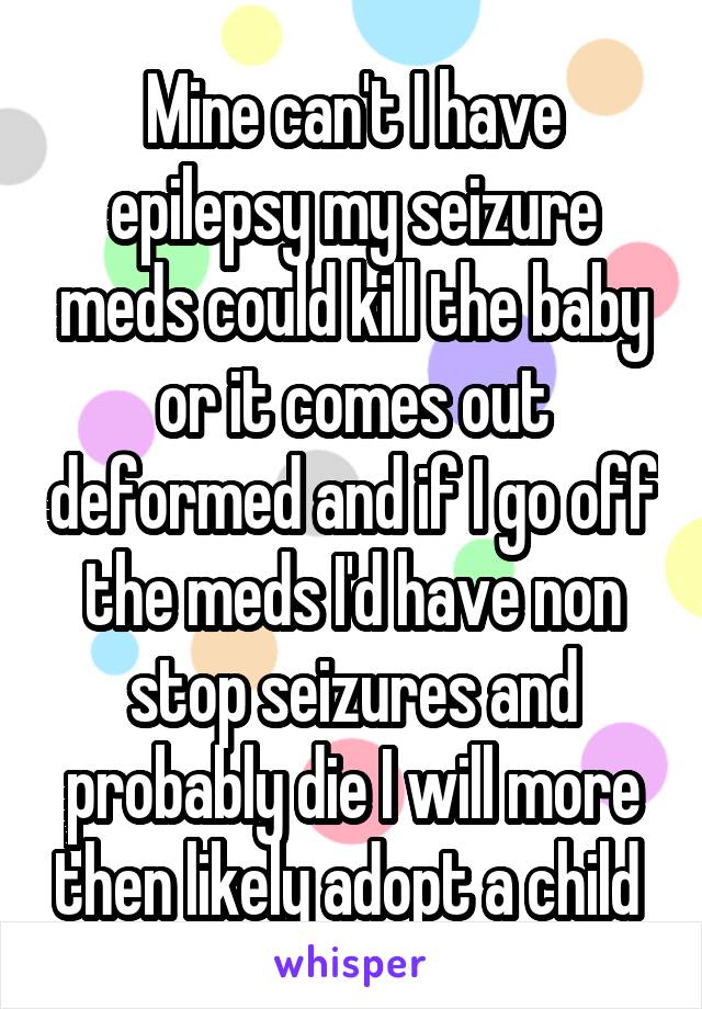 Mine can't I have epilepsy my seizure meds could kill the baby or it comes out deformed and if I go off the meds I'd have non stop seizures and probably die I will more then likely adopt a child 