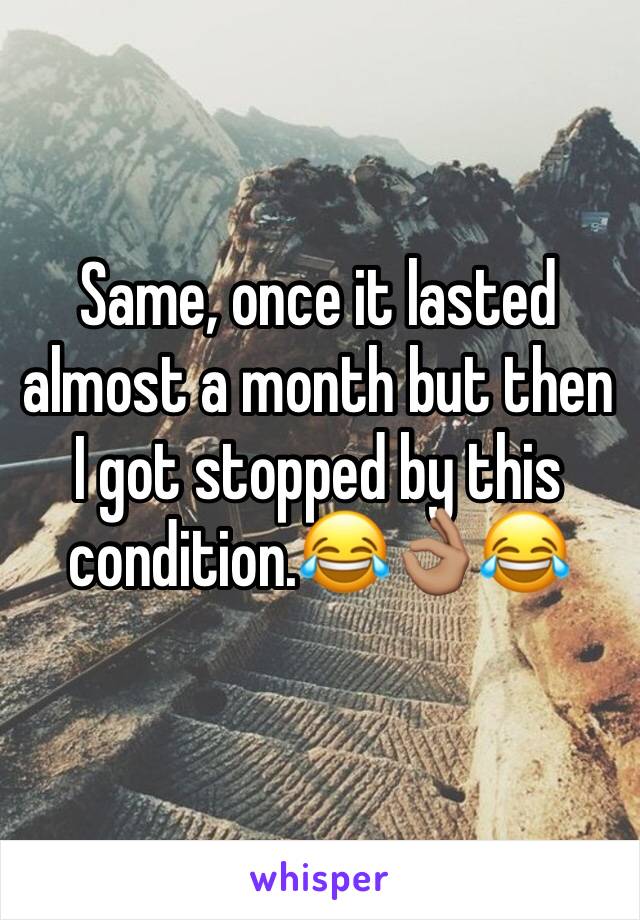 Same, once it lasted almost a month but then I got stopped by this condition.😂👌🏽😂