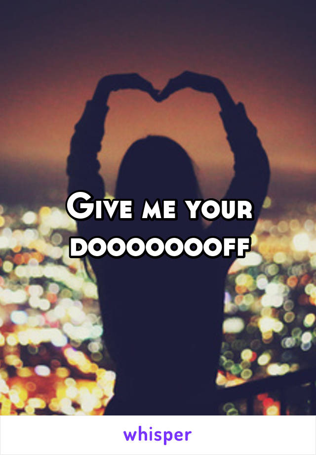 Give me your doooooooff