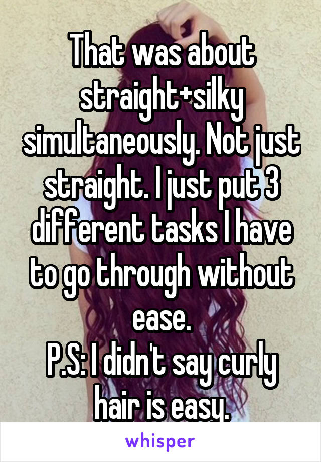 That was about straight+silky simultaneously. Not just straight. I just put 3 different tasks I have to go through without ease.
P.S: I didn't say curly hair is easy.
