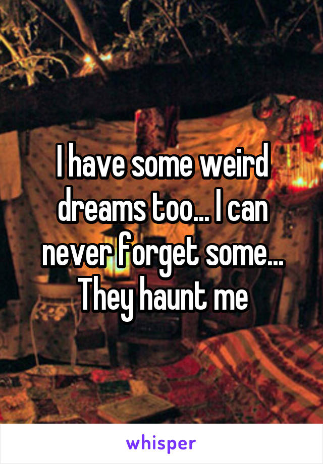 I have some weird dreams too... I can never forget some... They haunt me