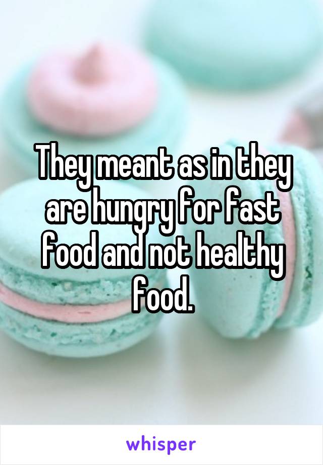They meant as in they are hungry for fast food and not healthy food.