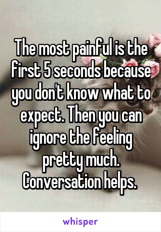 The most painful is the first 5 seconds because you don't know what to expect. Then you can ignore the feeling pretty much. Conversation helps. 