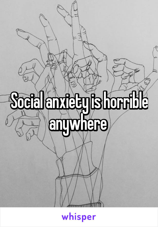 Social anxiety is horrible anywhere 