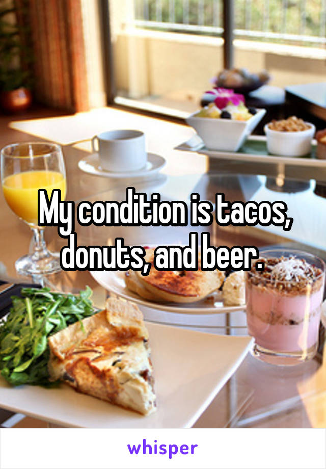 My condition is tacos, donuts, and beer. 