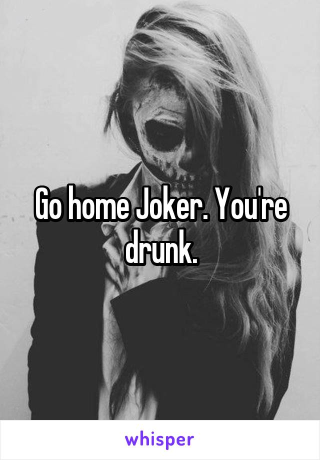 Go home Joker. You're drunk.
