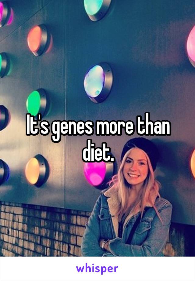 It's genes more than diet.