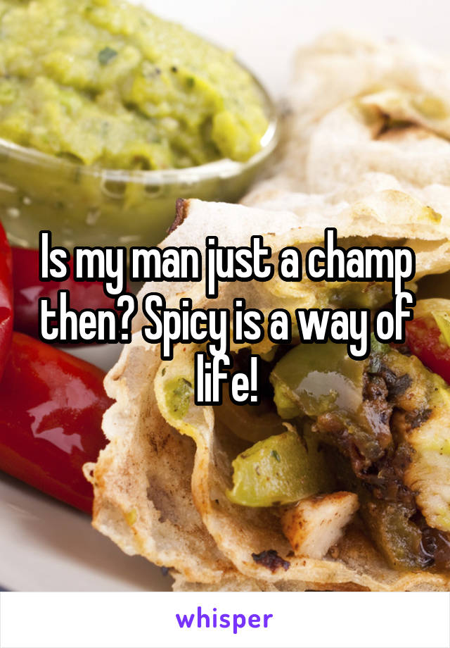 Is my man just a champ then? Spicy is a way of life!