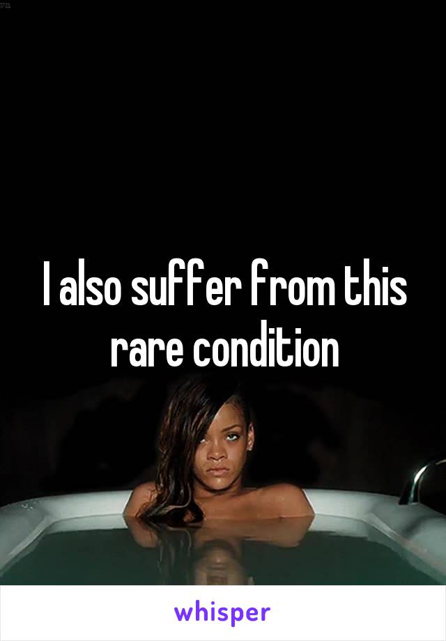 I also suffer from this rare condition