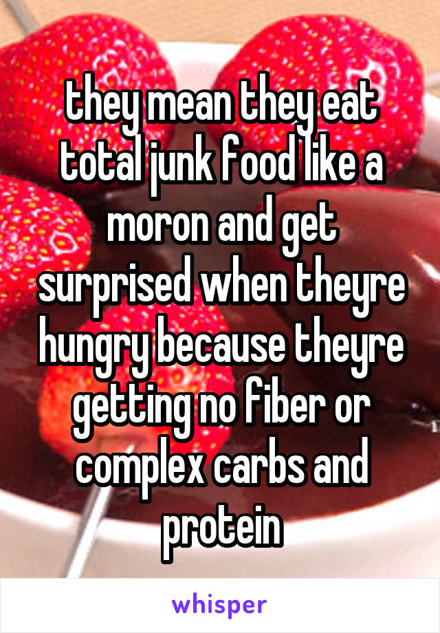 they mean they eat total junk food like a moron and get surprised when theyre hungry because theyre getting no fiber or complex carbs and protein