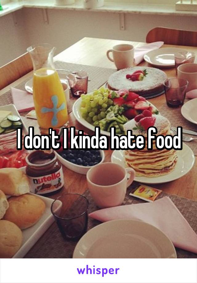 I don't I kinda hate food