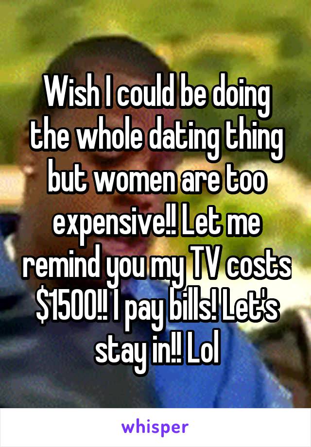 Wish I could be doing the whole dating thing but women are too expensive!! Let me remind you my TV costs $1500!! I pay bills! Let's stay in!! Lol