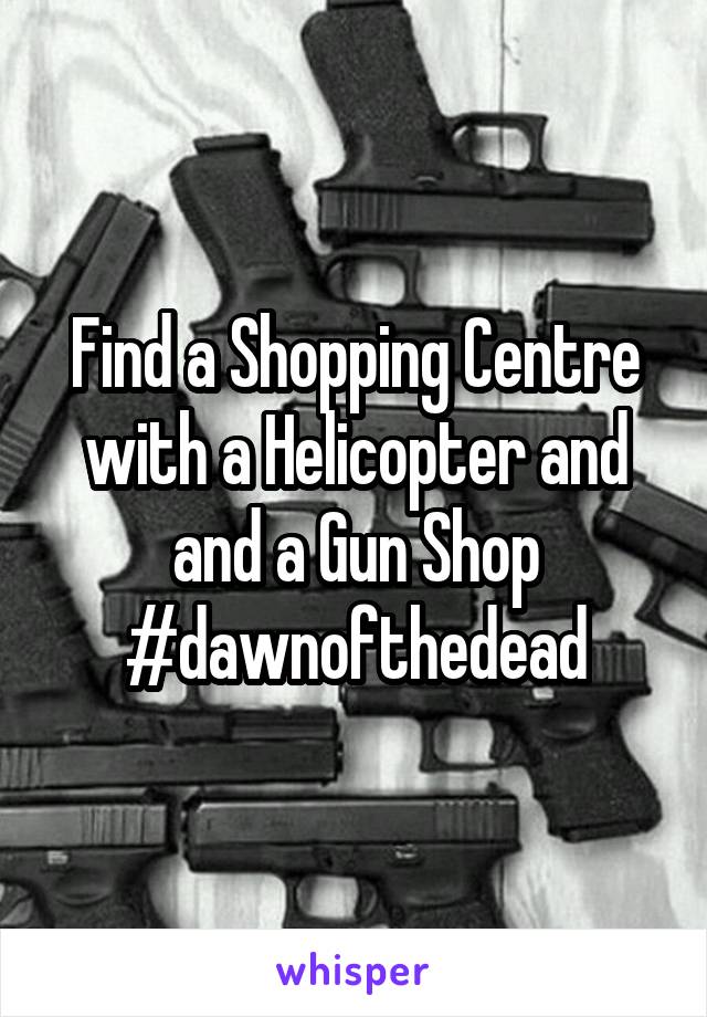 Find a Shopping Centre with a Helicopter and and a Gun Shop #dawnofthedead