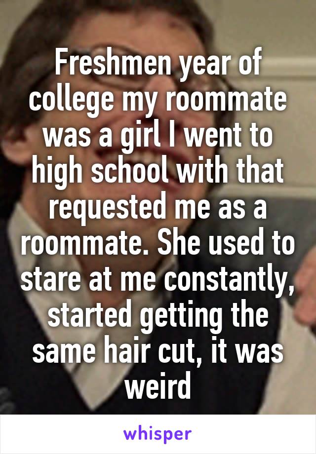 Freshmen year of college my roommate was a girl I went to high school with that requested me as a roommate. She used to stare at me constantly, started getting the same hair cut, it was weird