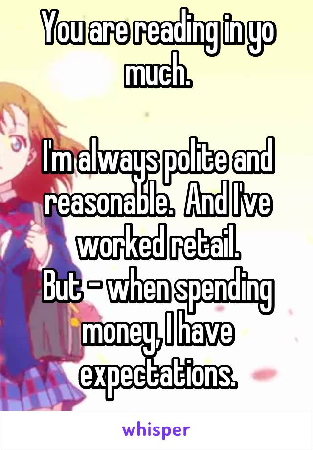 You are reading in yo much.

I'm always polite and reasonable.  And I've worked retail.
But - when spending money, I have expectations.
