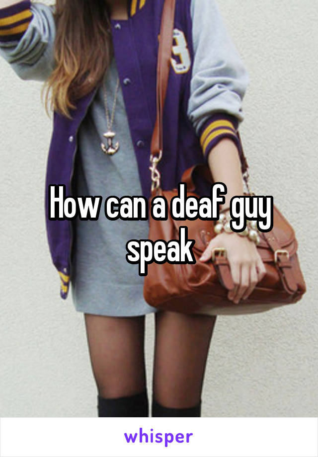 How can a deaf guy speak