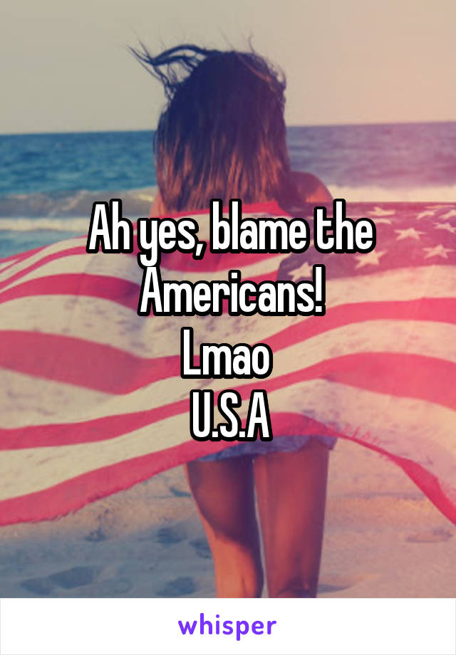 Ah yes, blame the Americans!
Lmao 
U.S.A