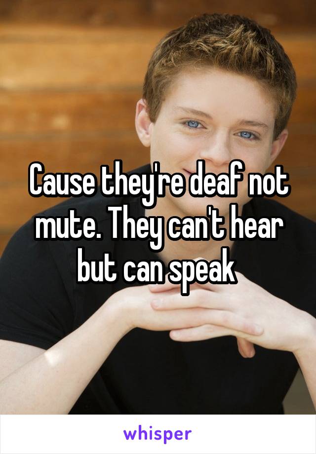 Cause they're deaf not mute. They can't hear but can speak 