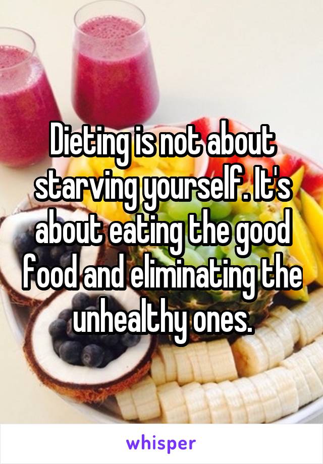 Dieting is not about starving yourself. It's about eating the good food and eliminating the unhealthy ones.