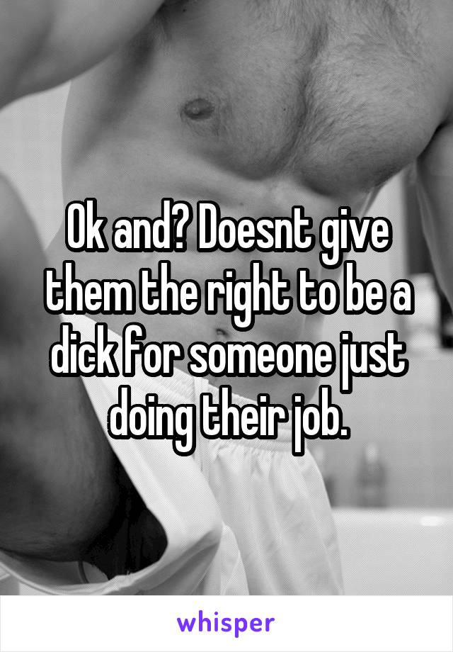 Ok and? Doesnt give them the right to be a dick for someone just doing their job.