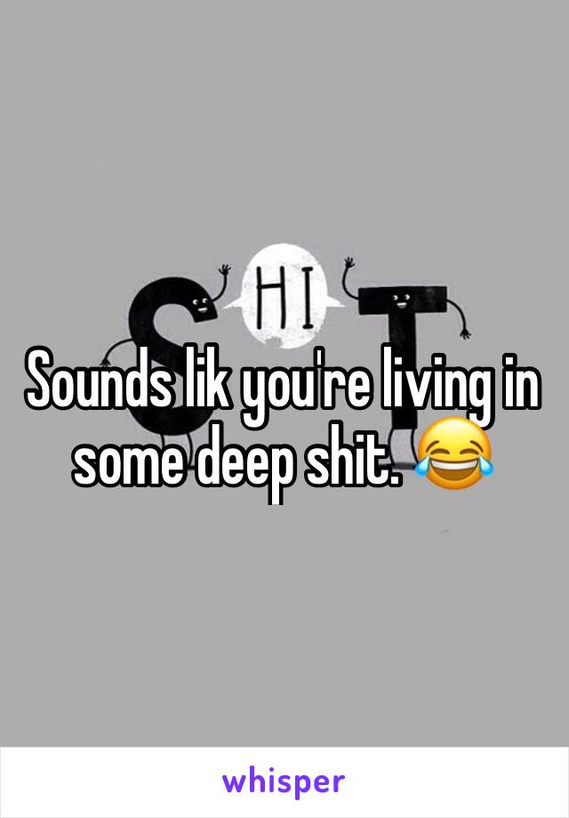 Sounds lik you're living in some deep shit. 😂