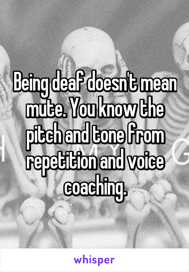 Being deaf doesn't mean mute. You know the pitch and tone from repetition and voice coaching.