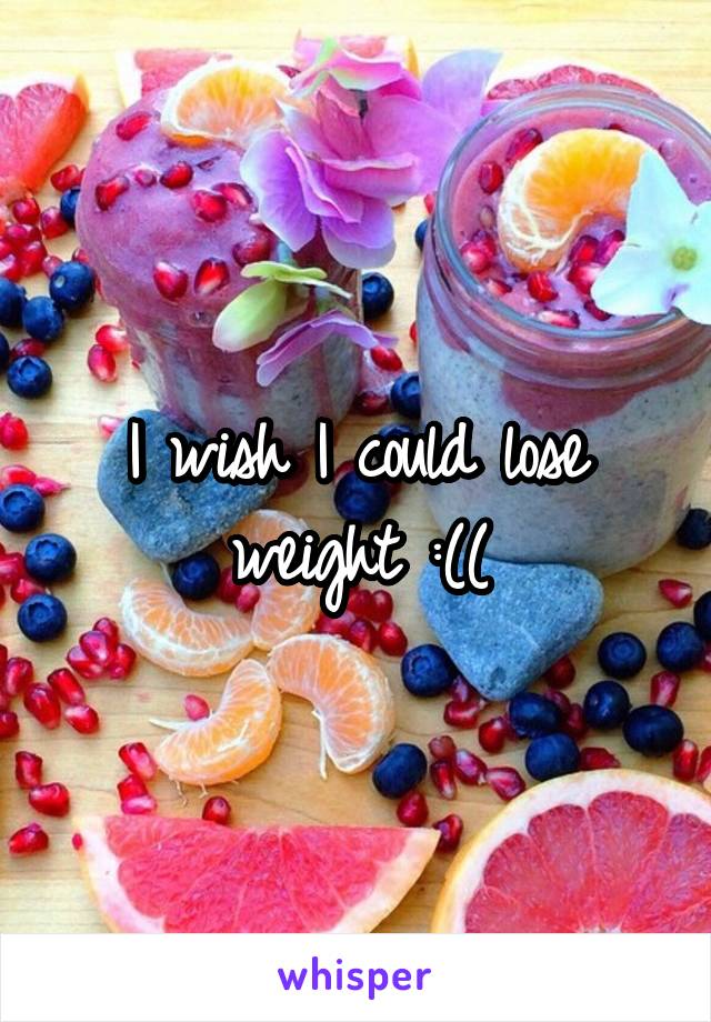 I wish I could lose weight :((