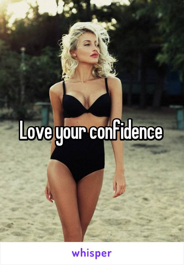 Love your confidence 