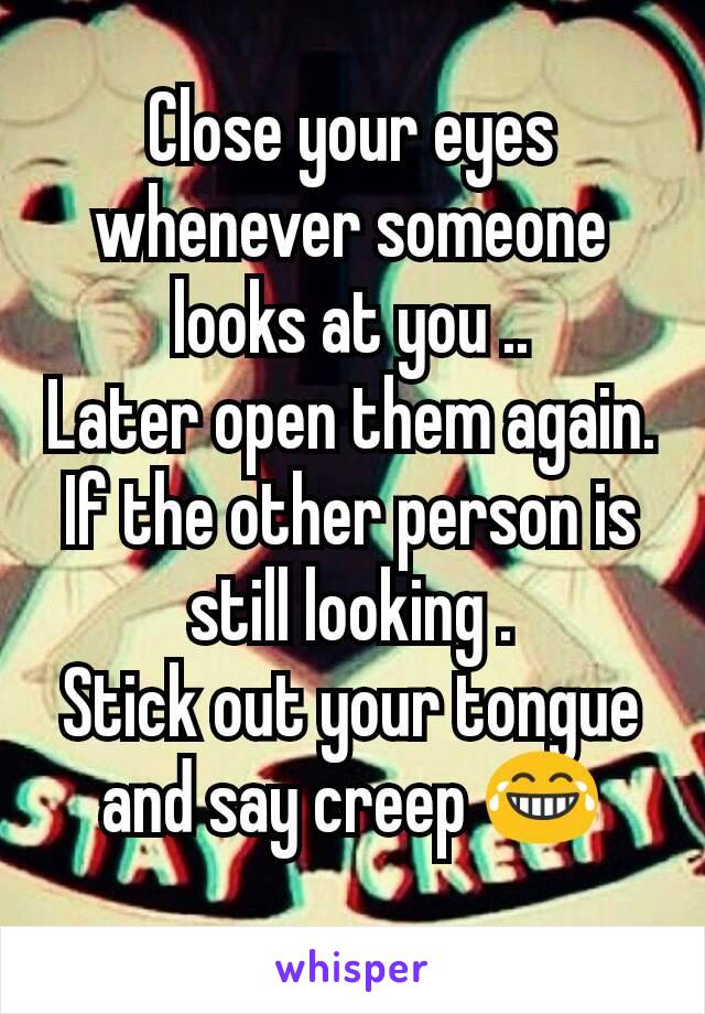 Close your eyes whenever someone looks at you ..
Later open them again. If the other person is still looking .
Stick out your tongue and say creep 😂
