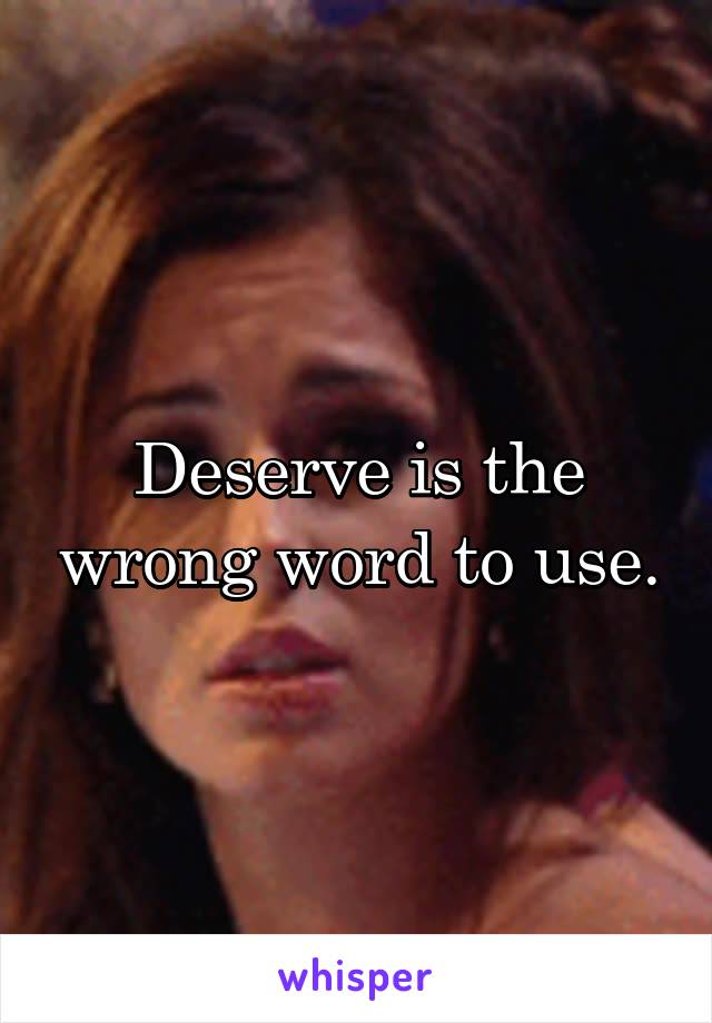 Deserve is the wrong word to use.