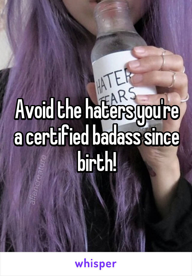 Avoid the haters you're a certified badass since birth!