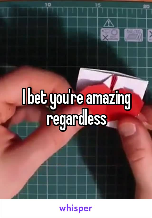 I bet you're amazing regardless
