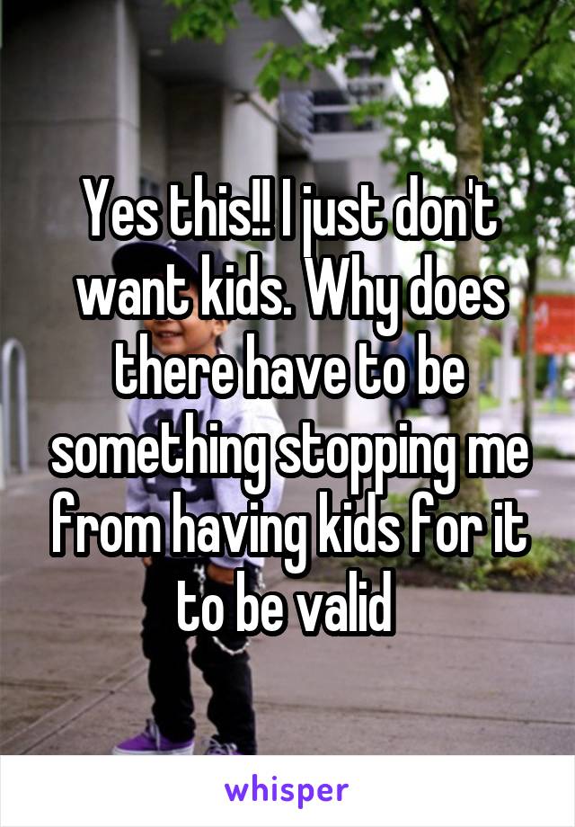 Yes this!! I just don't want kids. Why does there have to be something stopping me from having kids for it to be valid 