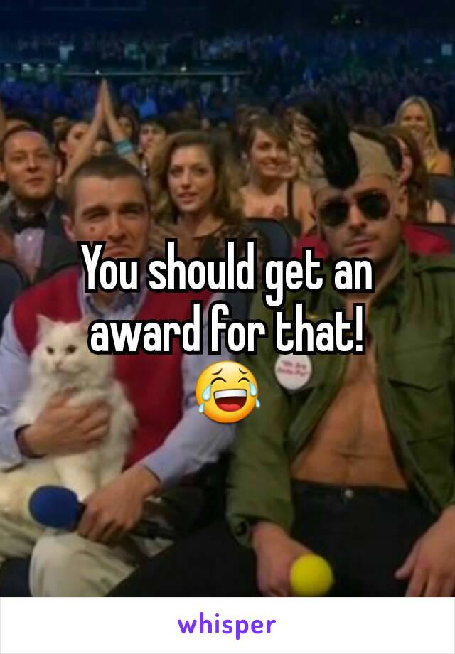 You should get an award for that!
😂