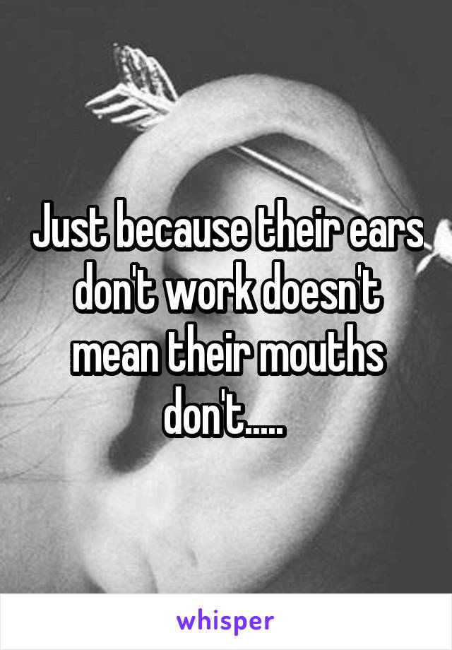 Just because their ears don't work doesn't mean their mouths don't..... 