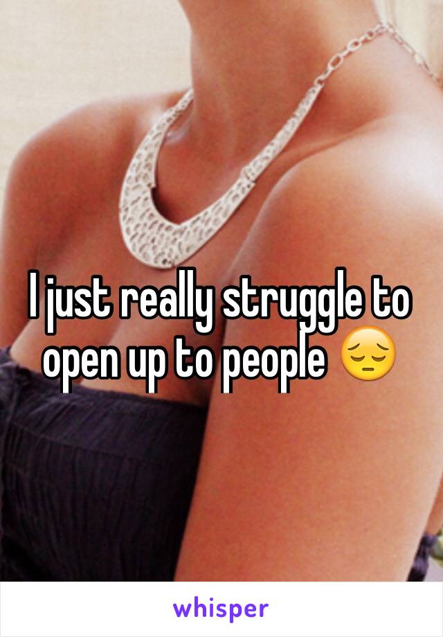I just really struggle to open up to people 😔