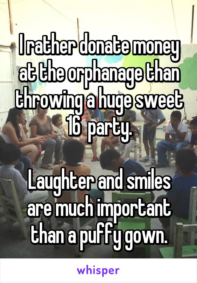 I rather donate money at the orphanage than throwing a huge sweet 16  party.

Laughter and smiles are much important than a puffy gown.
