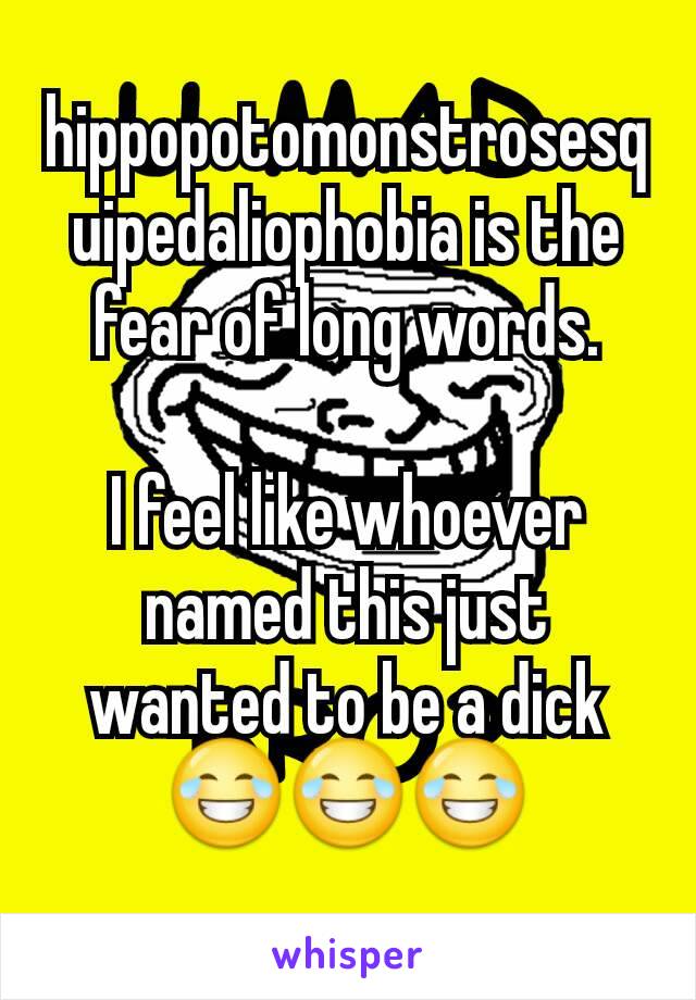 hippopotomonstrosesquipedaliophobia is the fear of long words.

I feel like whoever named this just wanted to be a dick😂😂😂