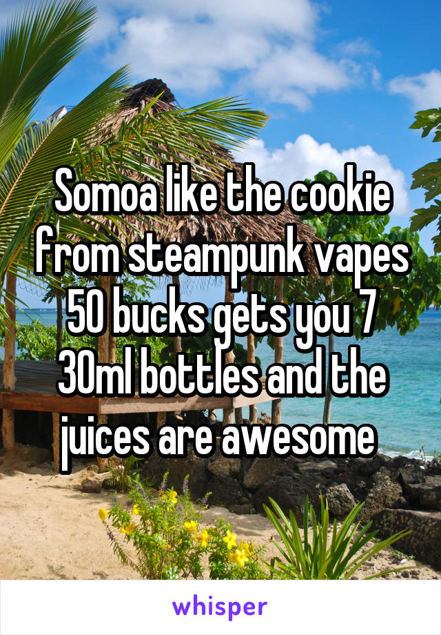 Somoa like the cookie from steampunk vapes 50 bucks gets you 7 30ml bottles and the juices are awesome 