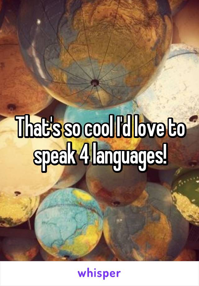 That's so cool I'd love to speak 4 languages!