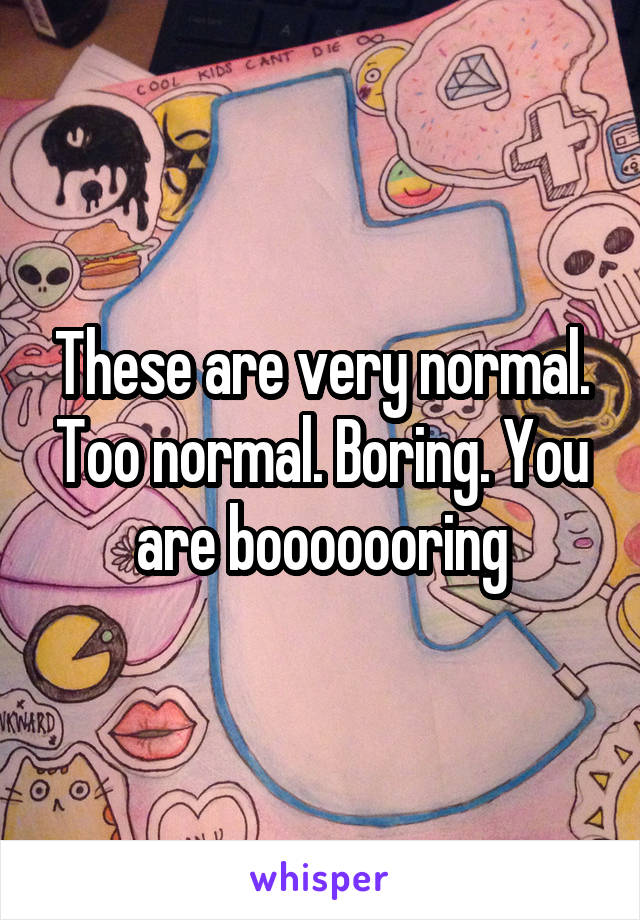 These are very normal. Too normal. Boring. You are booooooring