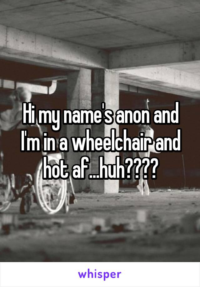 Hi my name's anon and I'm in a wheelchair and hot af...huh????