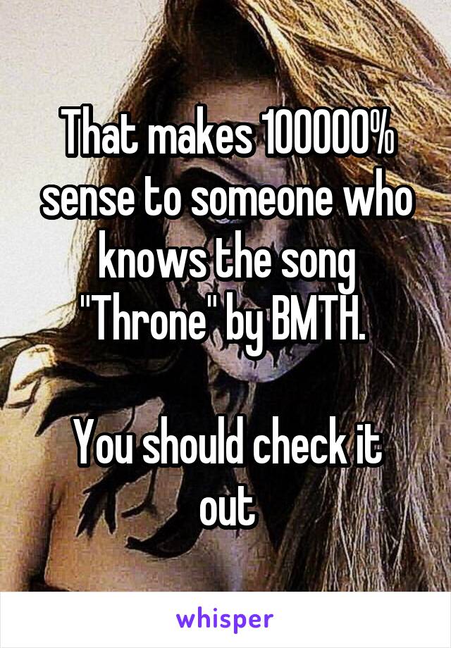 That makes 100000% sense to someone who knows the song "Throne" by BMTH. 

You should check it out