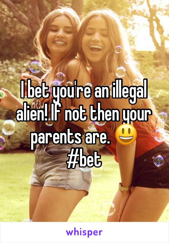 I bet you're an illegal alien! If not then your parents are. 😃
#bet
