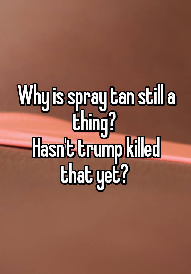 why-is-spray-tan-still-a-thing-hasn-t-trump-killed-that-yet