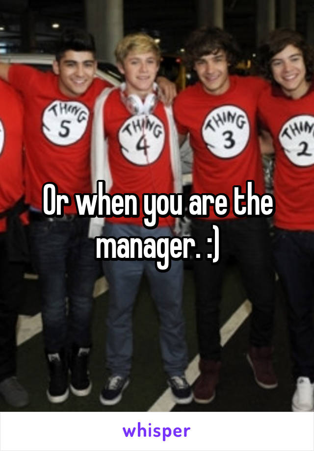 Or when you are the manager. :)