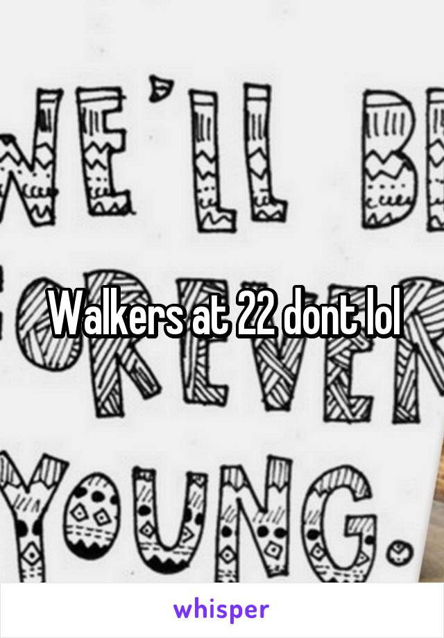Walkers at 22 dont lol