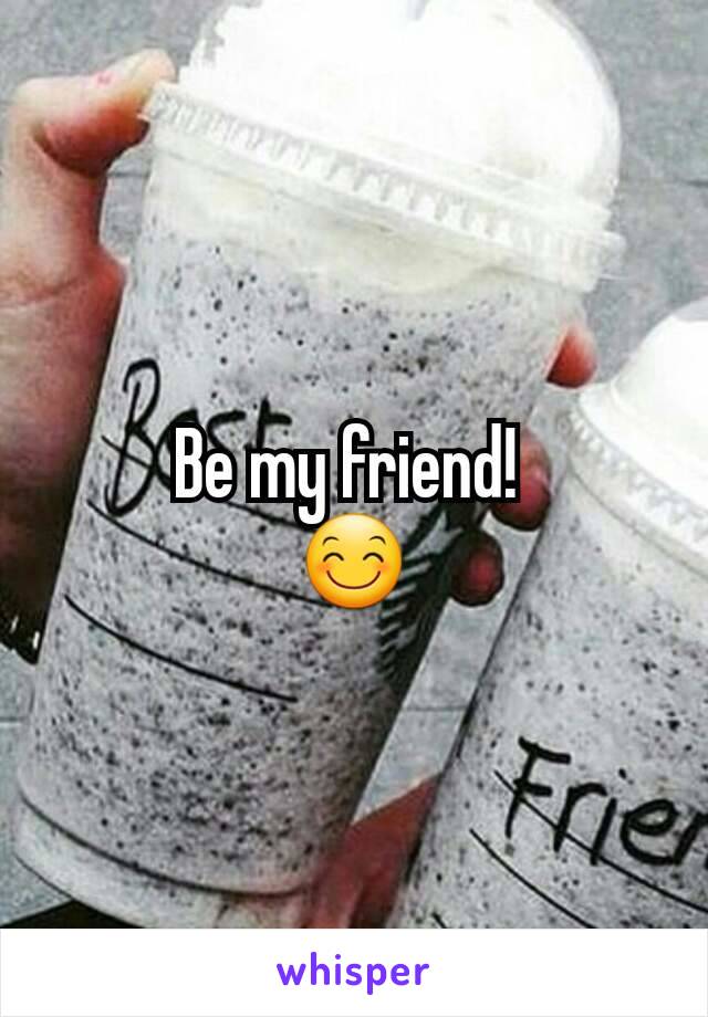 Be my friend! 
😊