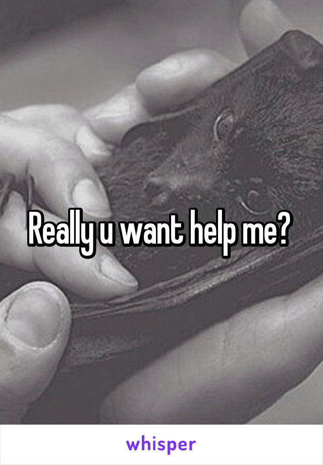Really u want help me? 