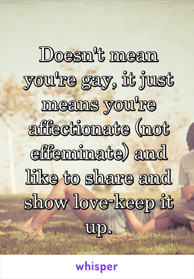 Doesn't mean you're gay, it just means you're affectionate (not effeminate) and like to share and show love-keep it up.